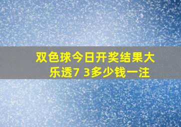 双色球今日开奖结果大乐透7 3多少钱一注